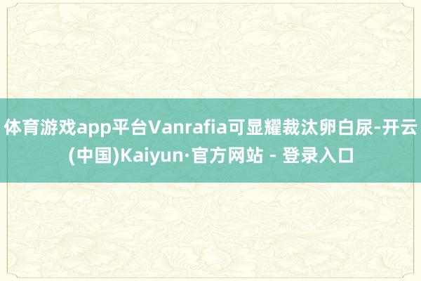 体育游戏app平台Vanrafia可显耀裁汰卵白尿-开云(中国)Kaiyun·官方网站 - 登录入口