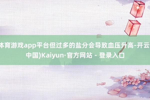 体育游戏app平台但过多的盐分会导致血压升高-开云(中国)Kaiyun·官方网站 - 登录入口