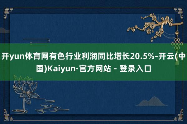 开yun体育网有色行业利润同比增长20.5%-开云(中国)Kaiyun·官方网站 - 登录入口