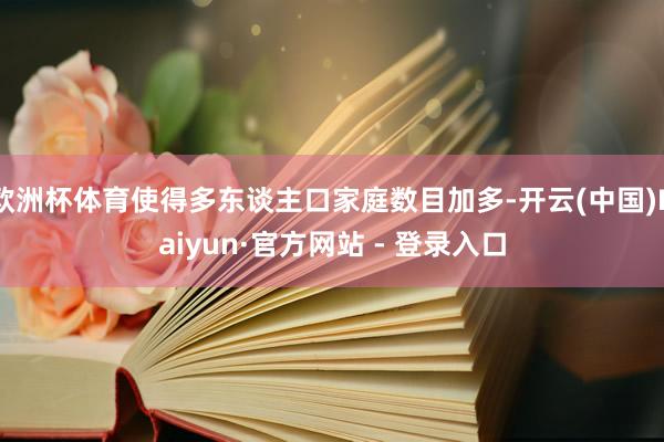 欧洲杯体育使得多东谈主口家庭数目加多-开云(中国)Kaiyun·官方网站 - 登录入口