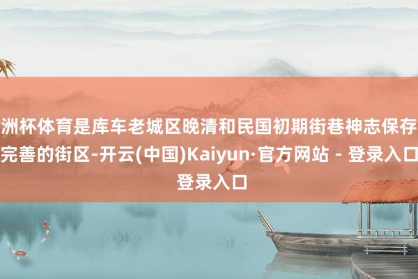 欧洲杯体育是库车老城区晚清和民国初期街巷神志保存最完善的街区-开云(中国)Kaiyun·官方网站 - 登录入口
