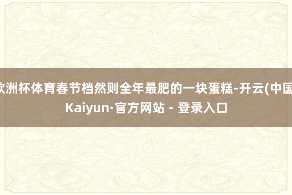 欧洲杯体育春节档然则全年最肥的一块蛋糕-开云(中国)Kaiyun·官方网站 - 登录入口
