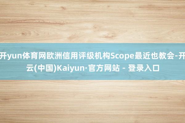 开yun体育网欧洲信用评级机构Scope最近也教会-开云(中国)Kaiyun·官方网站 - 登录入口