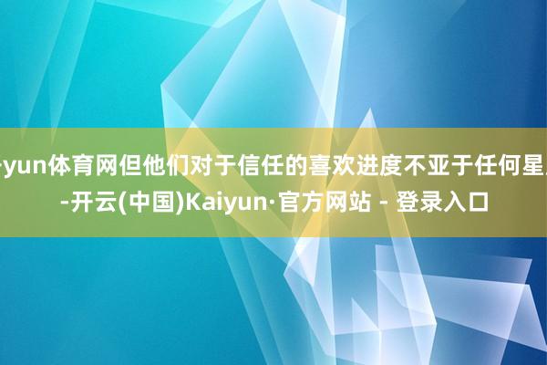 开yun体育网但他们对于信任的喜欢进度不亚于任何星座-开云(中国)Kaiyun·官方网站 - 登录入口