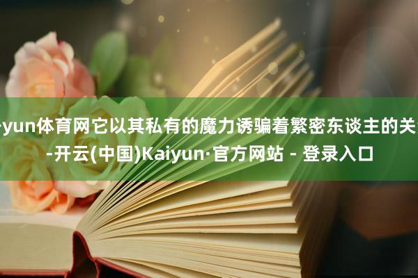 开yun体育网它以其私有的魔力诱骗着繁密东谈主的关注-开云(中国)Kaiyun·官方网站 - 登录入口