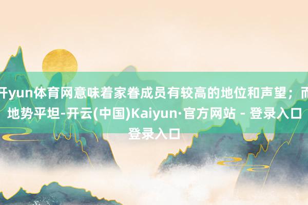 开yun体育网意味着家眷成员有较高的地位和声望；而地势平坦-开云(中国)Kaiyun·官方网站 - 登录入口
