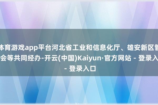 体育游戏app平台河北省工业和信息化厅、雄安新区管委会等共同经办-开云(中国)Kaiyun·官方网站 - 登录入口
