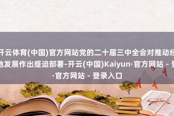 开云体育(中国)官方网站党的二十届三中全会对推动经济高质地发展作出蹙迫部署-开云(中国)Kaiyun·官方网站 - 登录入口