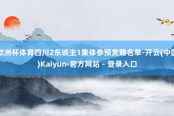 欧洲杯体育四川2东谈主1集体参预赏赐名单-开云(中国)Kaiyun·官方网站 - 登录入口
