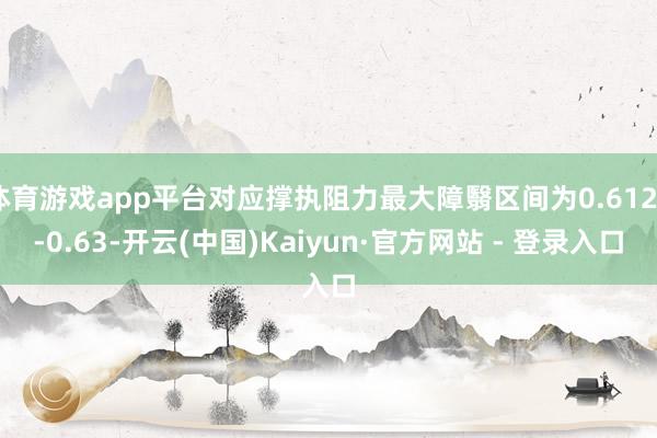 体育游戏app平台对应撑执阻力最大障翳区间为0.6129-0.63-开云(中国)Kaiyun·官方网站 - 登录入口