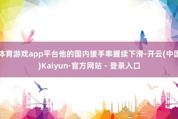 体育游戏app平台他的国内援手率握续下滑-开云(中国)Kaiyun·官方网站 - 登录入口