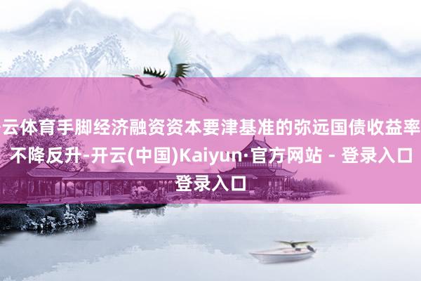 开云体育手脚经济融资资本要津基准的弥远国债收益率却不降反升-开云(中国)Kaiyun·官方网站 - 登录入口