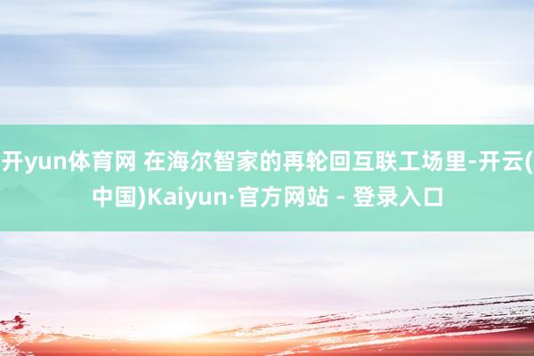 开yun体育网 在海尔智家的再轮回互联工场里-开云(中国)Kaiyun·官方网站 - 登录入口