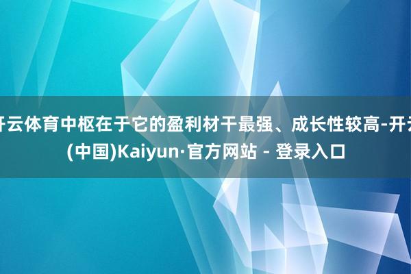 开云体育中枢在于它的盈利材干最强、成长性较高-开云(中国)Kaiyun·官方网站 - 登录入口