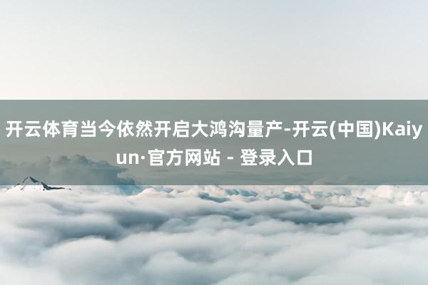 开云体育当今依然开启大鸿沟量产-开云(中国)Kaiyun·官方网站 - 登录入口