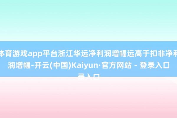 体育游戏app平台浙江华远净利润增幅远高于扣非净利润增幅-开云(中国)Kaiyun·官方网站 - 登录入口