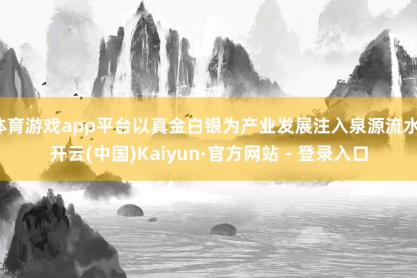 体育游戏app平台以真金白银为产业发展注入泉源流水-开云(中国)Kaiyun·官方网站 - 登录入口