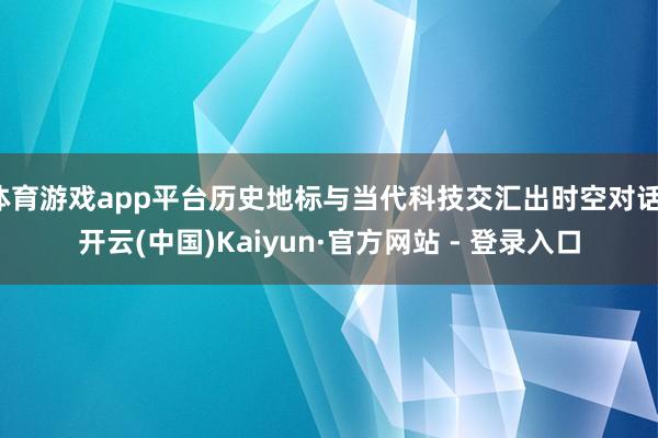 体育游戏app平台历史地标与当代科技交汇出时空对话-开云(中国)Kaiyun·官方网站 - 登录入口