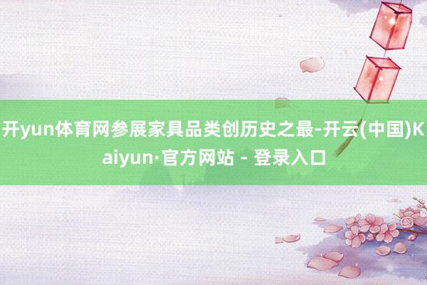 开yun体育网参展家具品类创历史之最-开云(中国)Kaiyun·官方网站 - 登录入口