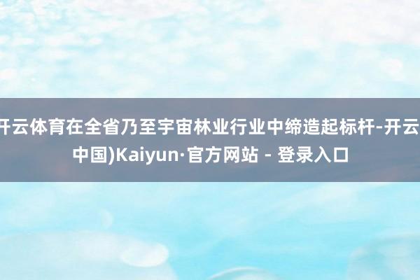 开云体育在全省乃至宇宙林业行业中缔造起标杆-开云(中国)Kaiyun·官方网站 - 登录入口