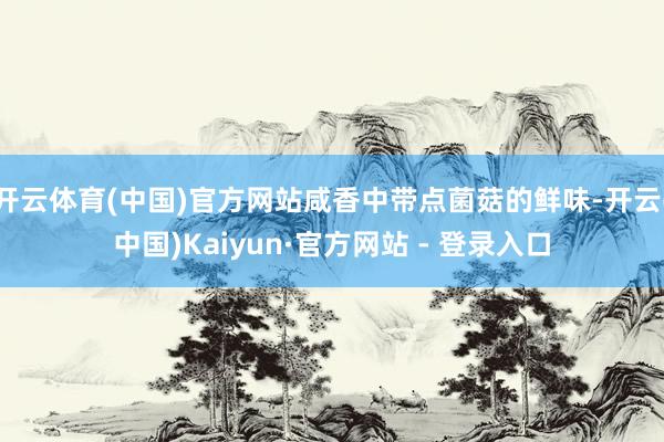 开云体育(中国)官方网站咸香中带点菌菇的鲜味-开云(中国)Kaiyun·官方网站 - 登录入口