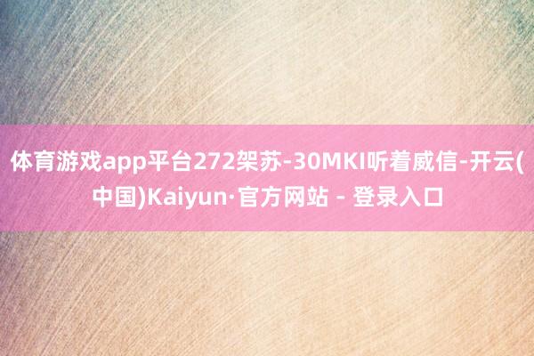 体育游戏app平台272架苏-30MKI听着威信-开云(中国)Kaiyun·官方网站 - 登录入口