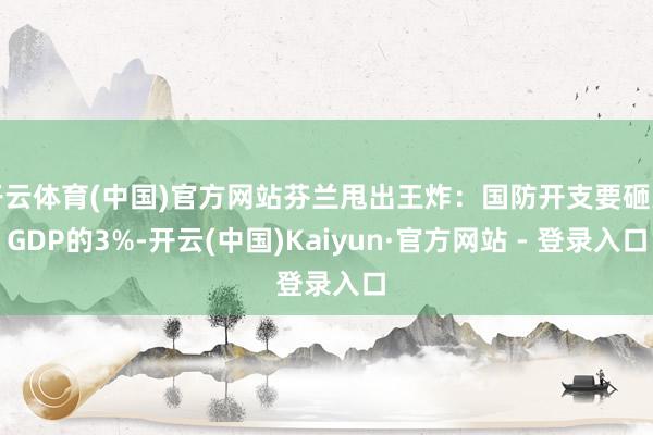 开云体育(中国)官方网站芬兰甩出王炸：国防开支要砸到GDP的3%-开云(中国)Kaiyun·官方网站 - 登录入口