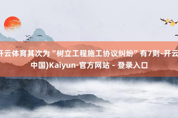 开云体育其次为“树立工程施工协议纠纷”有7则-开云(中国)Kaiyun·官方网站 - 登录入口