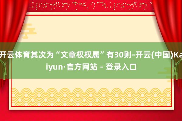 开云体育其次为“文章权权属”有30则-开云(中国)Kaiyun·官方网站 - 登录入口