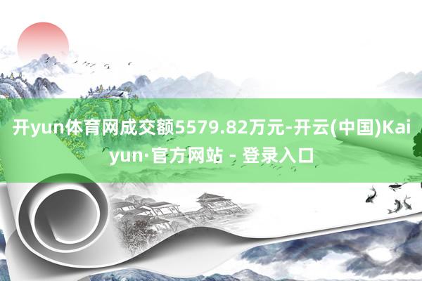 开yun体育网成交额5579.82万元-开云(中国)Kaiyun·官方网站 - 登录入口