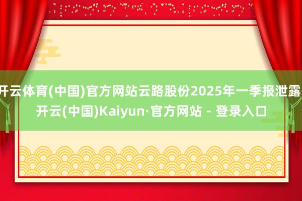 开云体育(中国)官方网站云路股份2025年一季报泄露-开云(中国)Kaiyun·官方网站 - 登录入口