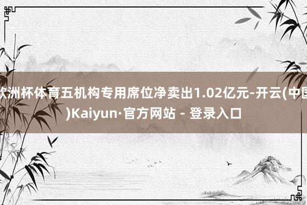 欧洲杯体育五机构专用席位净卖出1.02亿元-开云(中国)Kaiyun·官方网站 - 登录入口