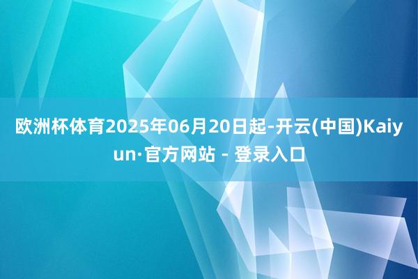 欧洲杯体育2025年06月20日起-开云(中国)Kaiyun·官方网站 - 登录入口