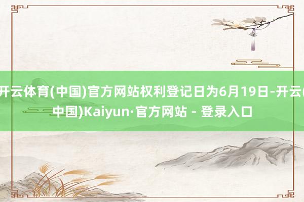开云体育(中国)官方网站权利登记日为6月19日-开云(中国)Kaiyun·官方网站 - 登录入口