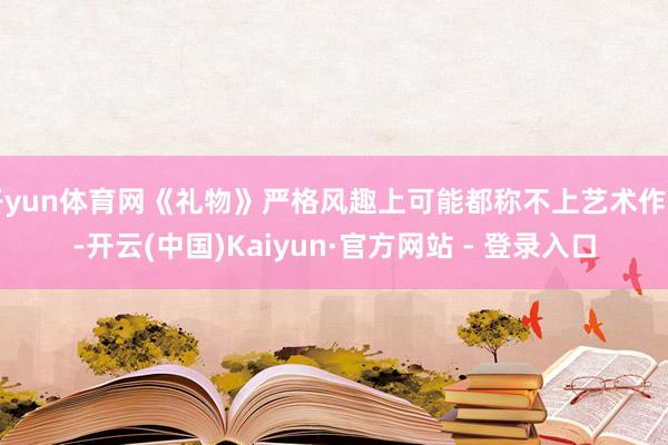 开yun体育网《礼物》严格风趣上可能都称不上艺术作品-开云(中国)Kaiyun·官方网站 - 登录入口