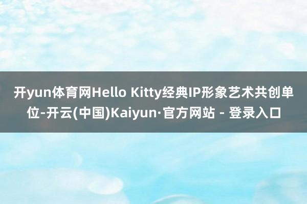 开yun体育网Hello Kitty经典IP形象艺术共创单位-开云(中国)Kaiyun·官方网站 - 登录入口