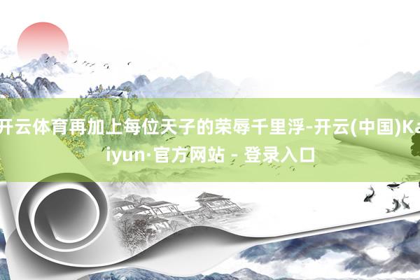 开云体育再加上每位天子的荣辱千里浮-开云(中国)Kaiyun·官方网站 - 登录入口
