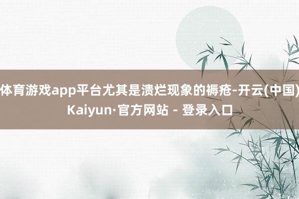 体育游戏app平台尤其是溃烂现象的褥疮-开云(中国)Kaiyun·官方网站 - 登录入口
