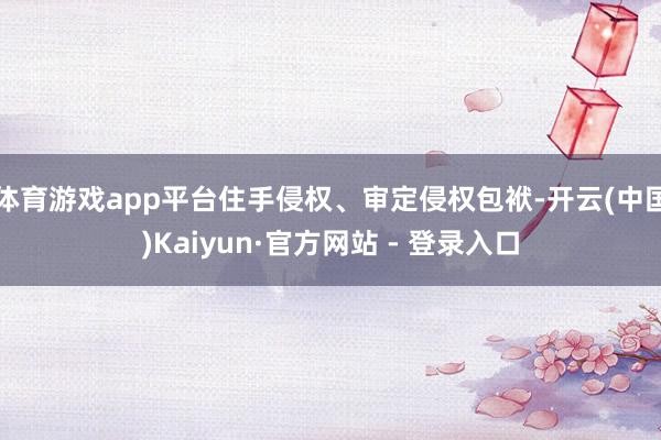 体育游戏app平台住手侵权、审定侵权包袱-开云(中国)Kaiyun·官方网站 - 登录入口