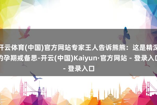 开云体育(中国)官方网站专家王人告诉熊熊：这是精深的孕期戒备思-开云(中国)Kaiyun·官方网站 - 登录入口