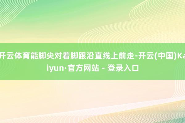开云体育能脚尖对着脚跟沿直线上前走-开云(中国)Kaiyun·官方网站 - 登录入口