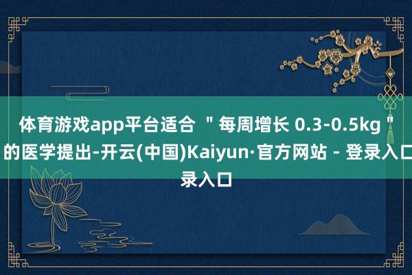 体育游戏app平台适合 ＂每周增长 0.3-0.5kg＂ 的医学提出-开云(中国)Kaiyun·官方网站 - 登录入口