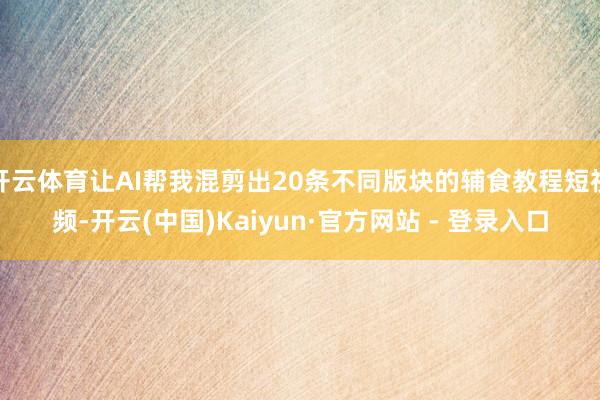 开云体育让AI帮我混剪出20条不同版块的辅食教程短视频-开云(中国)Kaiyun·官方网站 - 登录入口