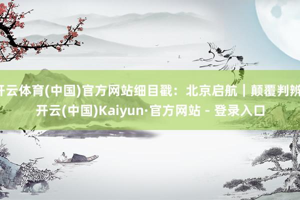开云体育(中国)官方网站细目戳：北京启航｜颠覆判辨-开云(中国)Kaiyun·官方网站 - 登录入口
