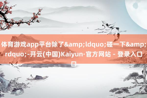 体育游戏app平台除了&ldquo;碰一下&rdquo;-开云(中国)Kaiyun·官方网站 - 登录入口