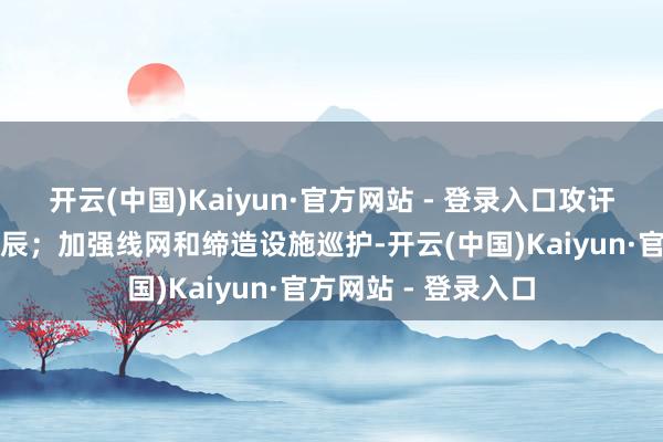 开云(中国)Kaiyun·官方网站 - 登录入口攻讦服务者贯穿功课时辰；加强线网和缔造设施巡护-开云(中国)Kaiyun·官方网站 - 登录入口