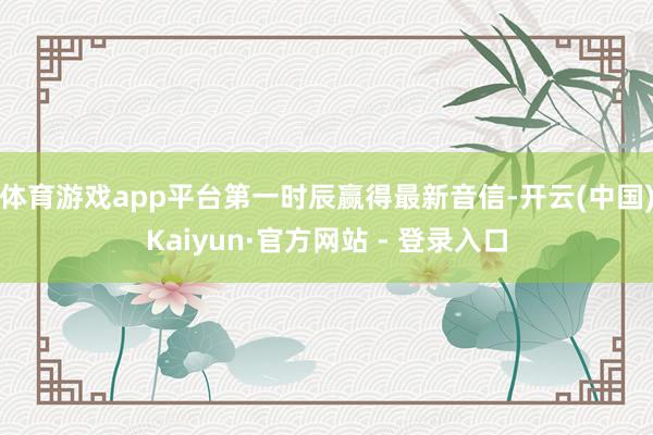 体育游戏app平台第一时辰赢得最新音信-开云(中国)Kaiyun·官方网站 - 登录入口