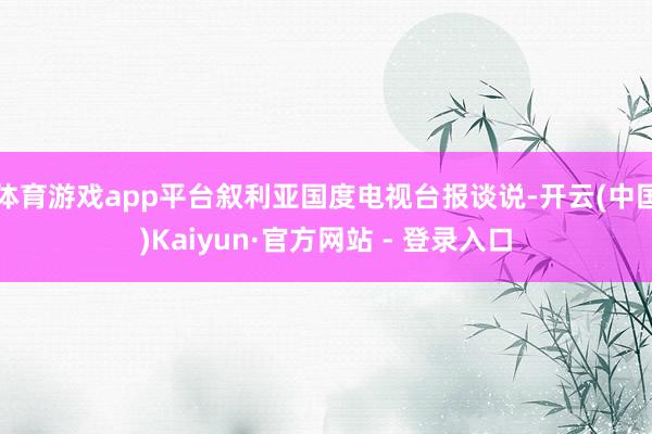体育游戏app平台叙利亚国度电视台报谈说-开云(中国)Kaiyun·官方网站 - 登录入口