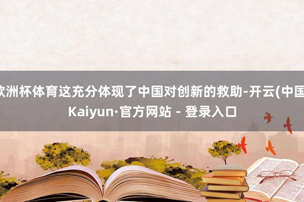 欧洲杯体育这充分体现了中国对创新的救助-开云(中国)Kaiyun·官方网站 - 登录入口