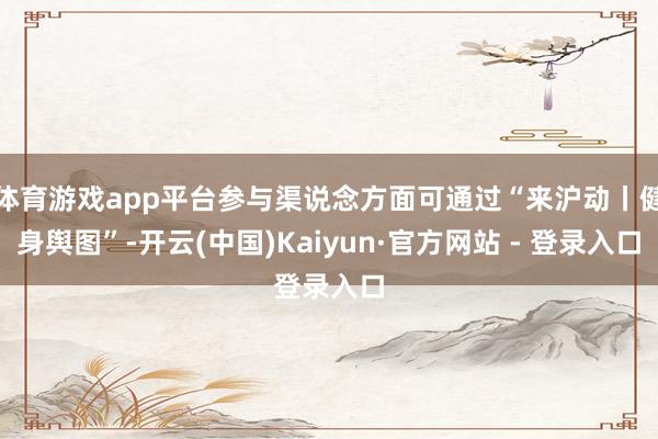 体育游戏app平台参与渠说念方面可通过“来沪动丨健身舆图”-开云(中国)Kaiyun·官方网站 - 登录入口